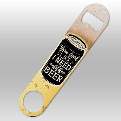 You Look Like I Need Another Beer - Bottle Opener